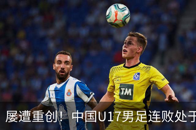 屡遭重创！中国U17男足连败处于低谷，如何迎接接下来的挑战？
